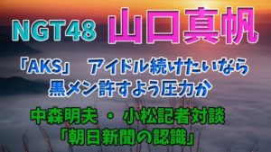 【NGT48山口真帆】「AKS」アイドル続けたいなら黒メン許すよう圧力か、中森明夫・小松記者対談「朝日新聞の認識」